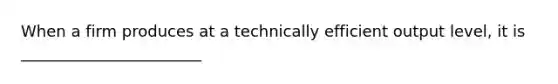 When a firm produces at a technically efficient output level, it is _______________________