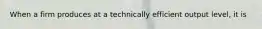 When a firm produces at a technically efficient output level, it is