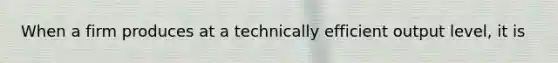 When a firm produces at a technically efficient output level, it is