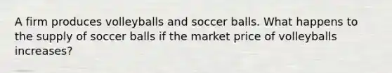 A firm produces volleyballs and soccer balls. What happens to the supply of soccer balls if the market price of volleyballs increases?