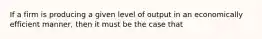 If a firm is producing a given level of output in an economically efficient manner, then it must be the case that