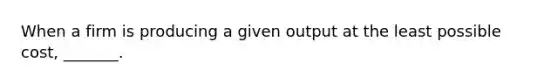 When a firm is producing a given output at the least possible​ cost, _______.