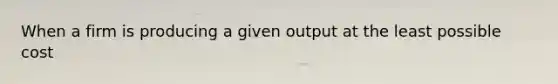 When a firm is producing a given output at the least possible cost