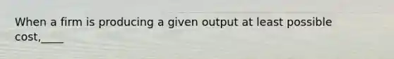 When a firm is producing a given output at least possible cost,____