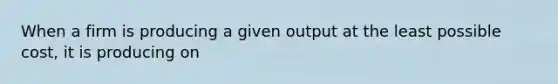 When a firm is producing a given output at the least possible cost, it is producing on