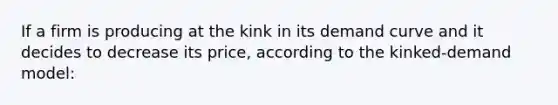 If a firm is producing at the kink in its <a href='https://www.questionai.com/knowledge/ka2tUMvON2-demand-curve' class='anchor-knowledge'>demand curve</a> and it decides to decrease its price, according to the kinked-demand model: