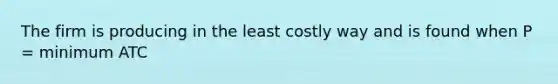 The firm is producing in the least costly way and is found when P = minimum ATC