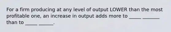 For a firm producing at any level of output LOWER than the most profitable one, an increase in output adds more to _____ _______ than to _____ ______.