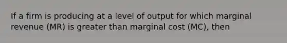 If a firm is producing at a level of output for which marginal revenue (MR) is <a href='https://www.questionai.com/knowledge/ktgHnBD4o3-greater-than' class='anchor-knowledge'>greater than</a> marginal cost (MC), then