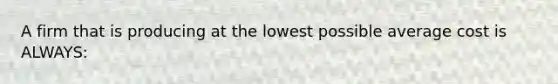 A firm that is producing at the lowest possible average cost is ALWAYS: