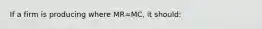 If a firm is producing where MR=MC, it should: