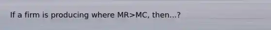 If a firm is producing where MR>MC, then...?