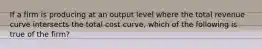 If a firm is producing at an output level where the total revenue curve intersects the total cost curve, which of the following is true of the firm?