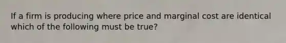 If a firm is producing where price and marginal cost are identical which of the following must be true?