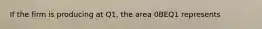 If the firm is producing at Q1, the area 0BEQ1 represents