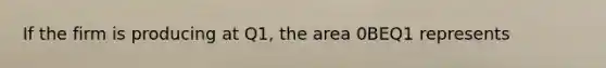 If the firm is producing at Q1, the area 0BEQ1 represents