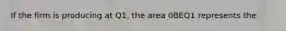 If the firm is producing at Q1, the area 0BEQ1 represents the