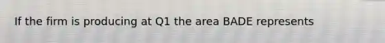 If the firm is producing at Q1 the area BADE represents