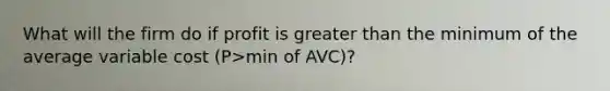 What will the firm do if profit is greater than the minimum of the average variable cost (P>min of AVC)?