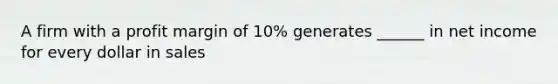 A firm with a profit margin of 10% generates ______ in net income for every dollar in sales