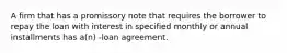 A firm that has a promissory note that requires the borrower to repay the loan with interest in specified monthly or annual installments has a(n) -loan agreement.