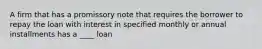 A firm that has a promissory note that requires the borrower to repay the loan with interest in specified monthly or annual installments has a ____ loan