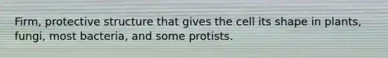 Firm, protective structure that gives the cell its shape in plants, fungi, most bacteria, and some protists.