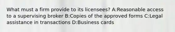 What must a firm provide to its licensees? A:Reasonable access to a supervising broker B:Copies of the approved forms C:Legal assistance in transactions D:Business cards