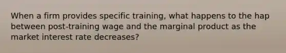 When a firm provides specific training, what happens to the hap between post-training wage and the marginal product as the market interest rate decreases?