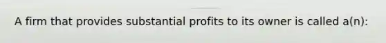 A firm that provides substantial profits to its owner is called a(n):