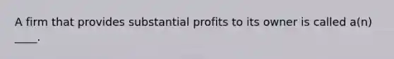 A firm that provides substantial profits to its owner is called a(n) ____.