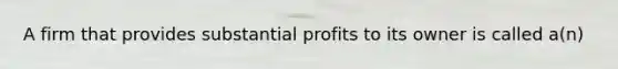 A firm that provides substantial profits to its owner is called a(n)