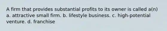 A firm that provides substantial profits to its owner is called a(n) a. attractive small firm. b. lifestyle business. c. high-potential venture. d. franchise