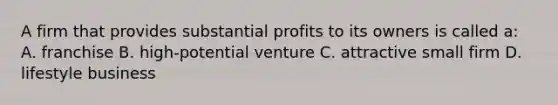 A firm that provides substantial profits to its owners is called a: A. franchise B. high-potential venture C. attractive small firm D. lifestyle business