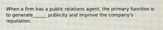 When a firm has a public relations agent, the primary function is to generate______ publicity and improve the company's reputation.