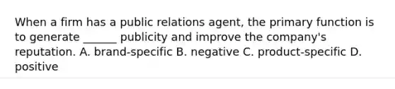 When a firm has a public relations agent, the primary function is to generate ______ publicity and improve the company's reputation. A. brand-specific B. negative C. product-specific D. positive