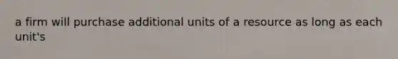 a firm will purchase additional units of a resource as long as each unit's