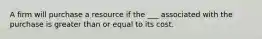 A firm will purchase a resource if the ___ associated with the purchase is greater than or equal to its cost.