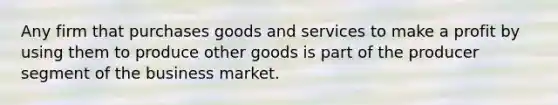 Any firm that purchases goods and services to make a profit by using them to produce other goods is part of the producer segment of the business market.