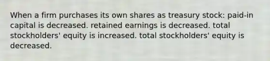 When a firm purchases its own shares as treasury stock: paid-in capital is decreased. retained earnings is decreased. total stockholders' equity is increased. total stockholders' equity is decreased.