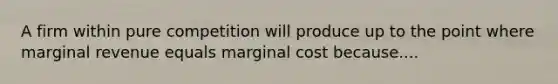 A firm within pure competition will produce up to the point where marginal revenue equals marginal cost because....