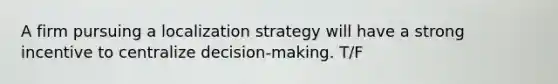 A firm pursuing a localization strategy will have a strong incentive to centralize decision-making. T/F