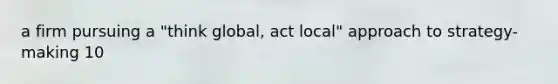 a firm pursuing a "think global, act local" approach to strategy-making 10