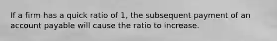 If a firm has a quick ratio of 1, the subsequent payment of an account payable will cause the ratio to increase.