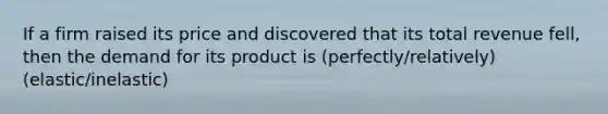 If a firm raised its price and discovered that its total revenue fell, then the demand for its product is (perfectly/relatively) (elastic/inelastic)