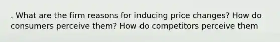 . What are the firm reasons for inducing price changes? How do consumers perceive them? How do competitors perceive them