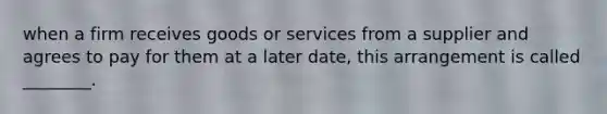 when a firm receives goods or services from a supplier and agrees to pay for them at a later date, this arrangement is called ________.