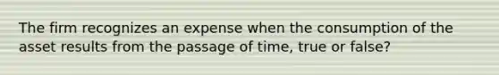 The firm recognizes an expense when the consumption of the asset results from the passage of time, true or false?