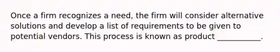 Once a firm recognizes a need, the firm will consider alternative solutions and develop a list of requirements to be given to potential vendors. This process is known as product ___________.