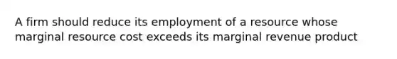 A firm should reduce its employment of a resource whose marginal resource cost exceeds its marginal revenue product